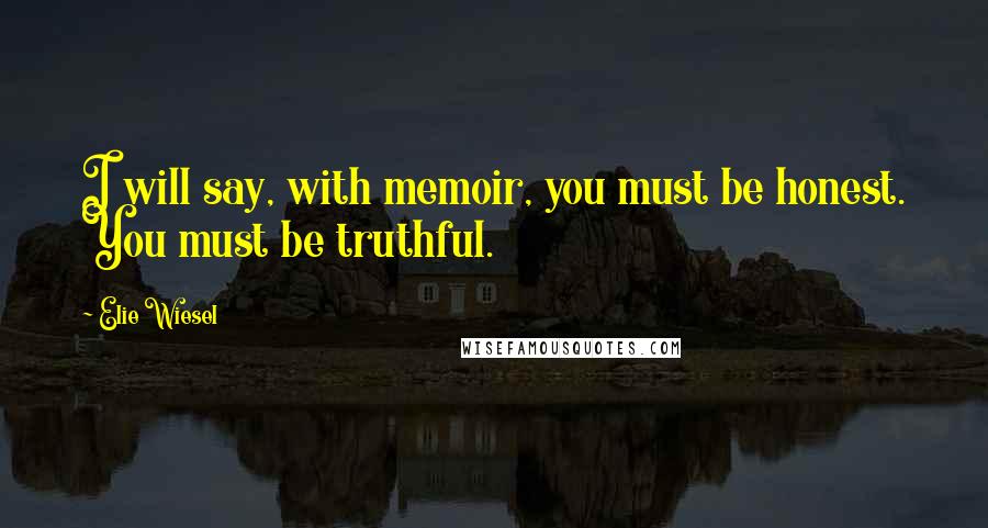 Elie Wiesel Quotes: I will say, with memoir, you must be honest. You must be truthful.