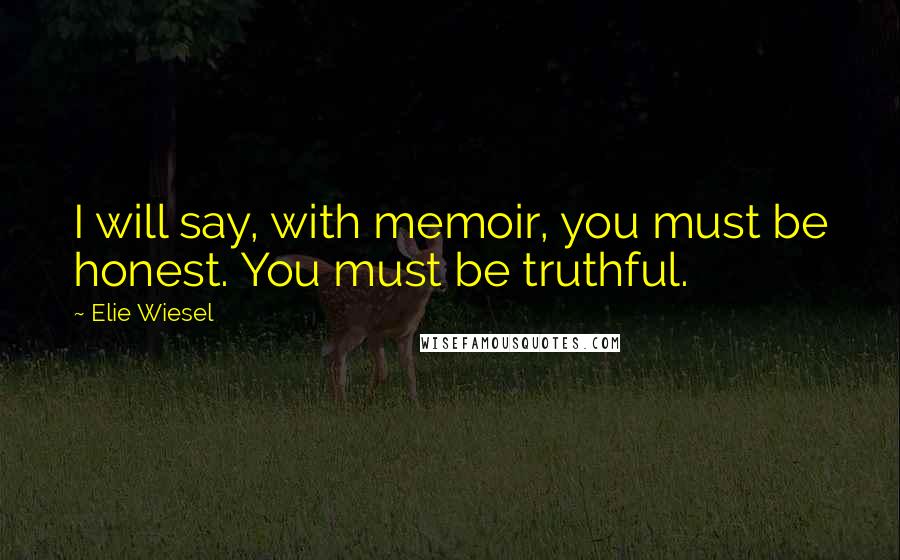 Elie Wiesel Quotes: I will say, with memoir, you must be honest. You must be truthful.