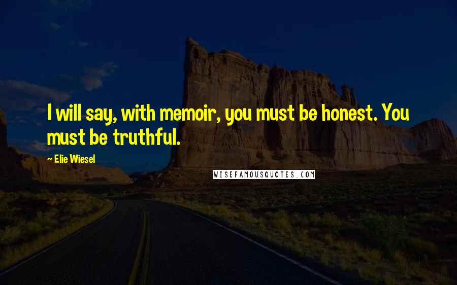 Elie Wiesel Quotes: I will say, with memoir, you must be honest. You must be truthful.