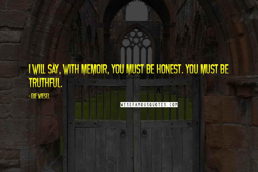 Elie Wiesel Quotes: I will say, with memoir, you must be honest. You must be truthful.
