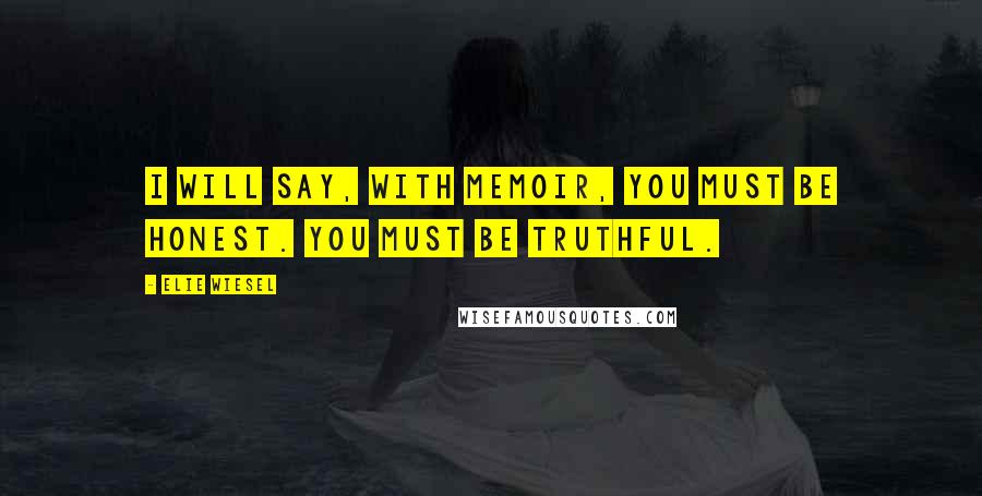 Elie Wiesel Quotes: I will say, with memoir, you must be honest. You must be truthful.