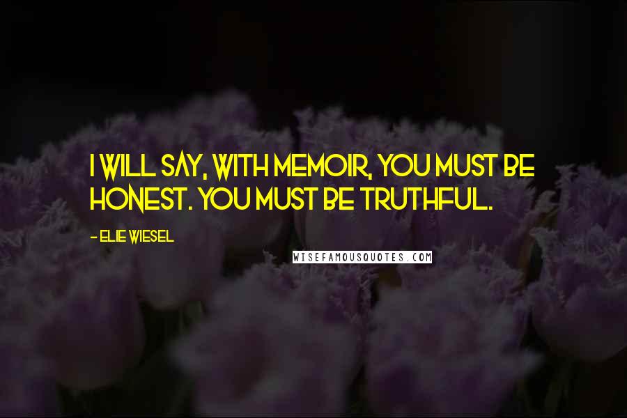 Elie Wiesel Quotes: I will say, with memoir, you must be honest. You must be truthful.