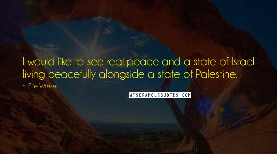 Elie Wiesel Quotes: I would like to see real peace and a state of Israel living peacefully alongside a state of Palestine.