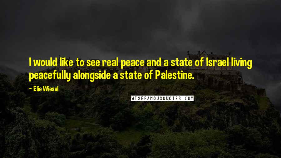 Elie Wiesel Quotes: I would like to see real peace and a state of Israel living peacefully alongside a state of Palestine.