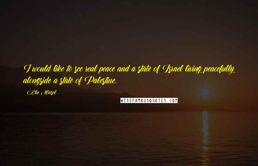 Elie Wiesel Quotes: I would like to see real peace and a state of Israel living peacefully alongside a state of Palestine.