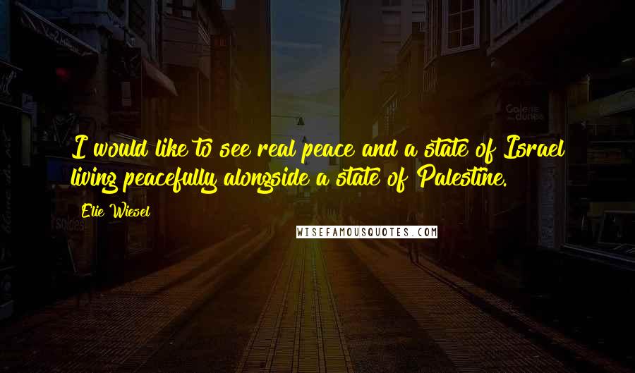 Elie Wiesel Quotes: I would like to see real peace and a state of Israel living peacefully alongside a state of Palestine.