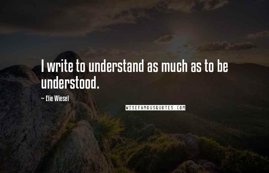 Elie Wiesel Quotes: I write to understand as much as to be understood.