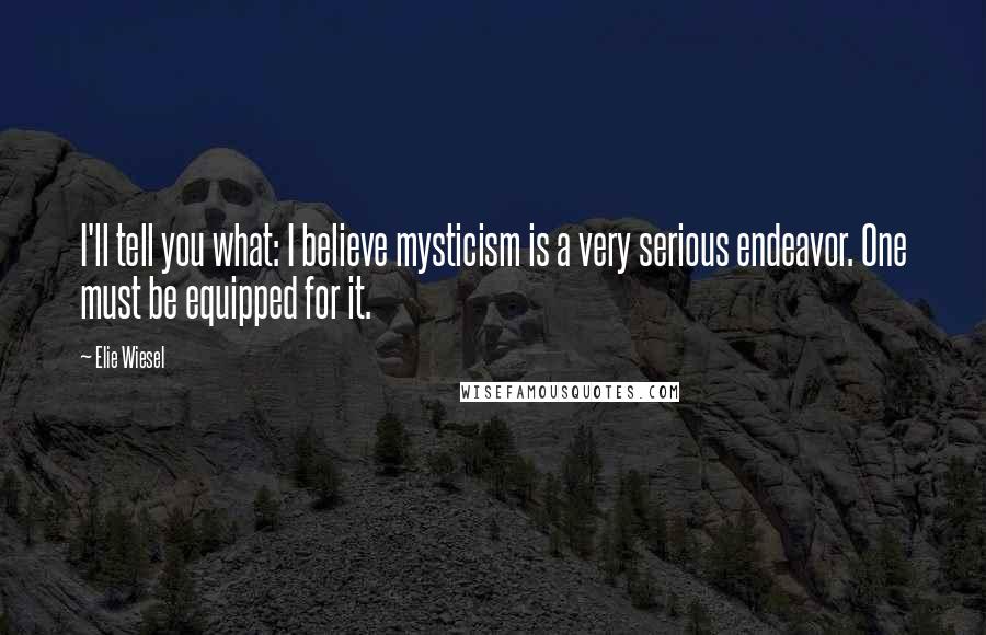 Elie Wiesel Quotes: I'll tell you what: I believe mysticism is a very serious endeavor. One must be equipped for it.