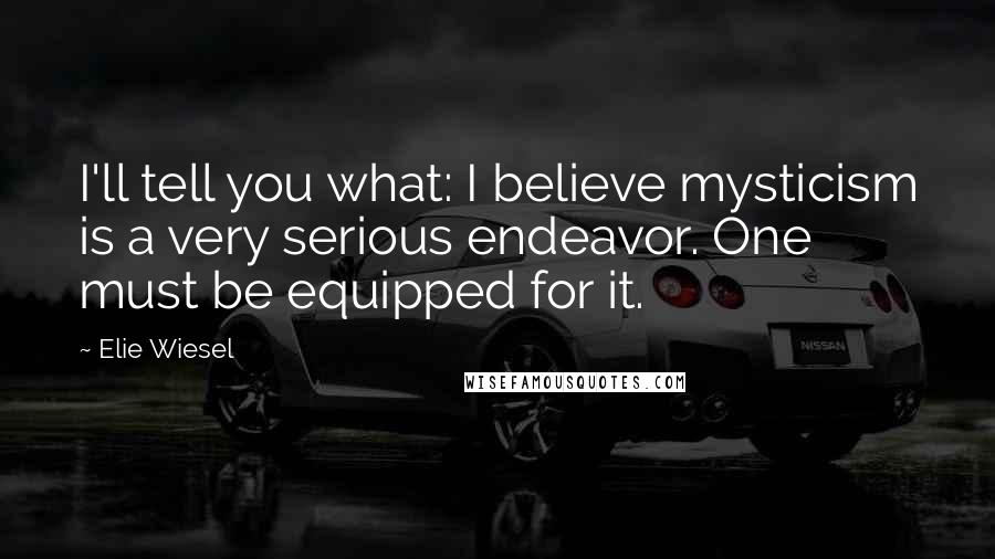 Elie Wiesel Quotes: I'll tell you what: I believe mysticism is a very serious endeavor. One must be equipped for it.