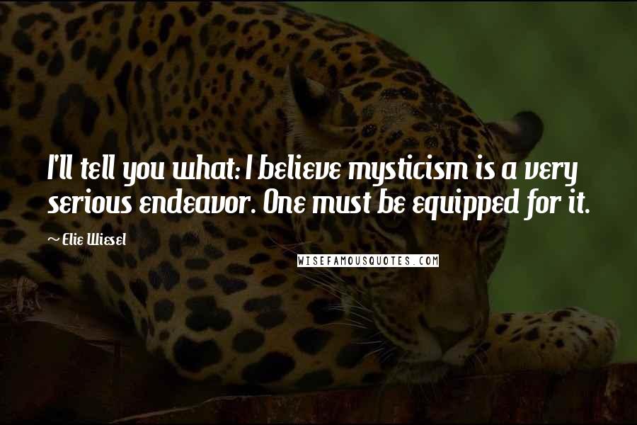 Elie Wiesel Quotes: I'll tell you what: I believe mysticism is a very serious endeavor. One must be equipped for it.