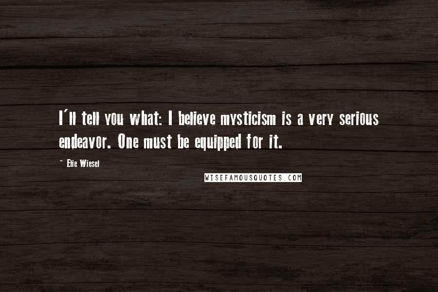 Elie Wiesel Quotes: I'll tell you what: I believe mysticism is a very serious endeavor. One must be equipped for it.