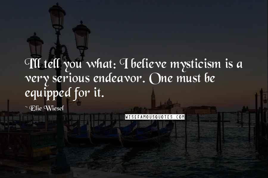 Elie Wiesel Quotes: I'll tell you what: I believe mysticism is a very serious endeavor. One must be equipped for it.