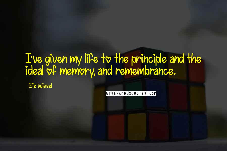 Elie Wiesel Quotes: I've given my life to the principle and the ideal of memory, and remembrance.