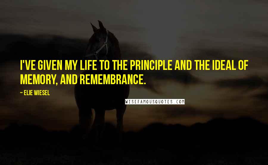 Elie Wiesel Quotes: I've given my life to the principle and the ideal of memory, and remembrance.