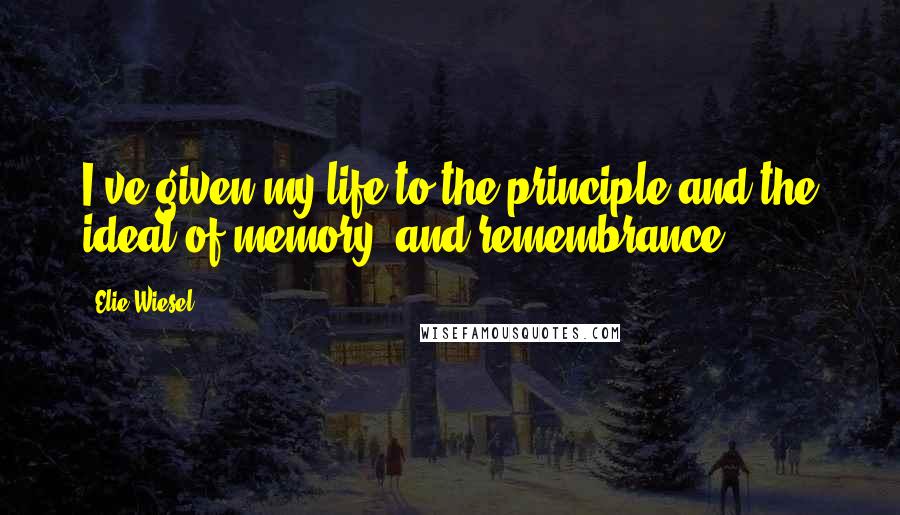 Elie Wiesel Quotes: I've given my life to the principle and the ideal of memory, and remembrance.