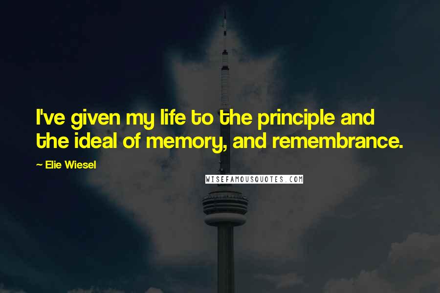Elie Wiesel Quotes: I've given my life to the principle and the ideal of memory, and remembrance.