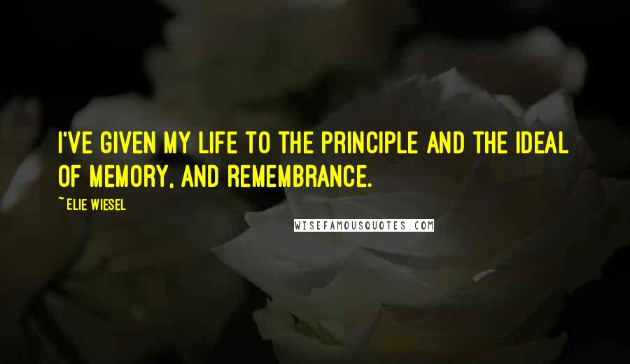 Elie Wiesel Quotes: I've given my life to the principle and the ideal of memory, and remembrance.