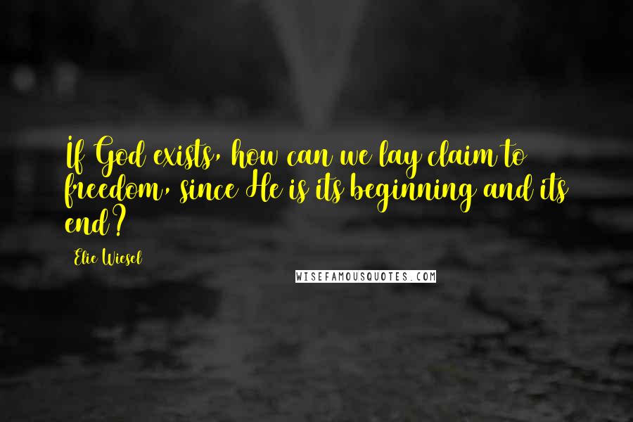 Elie Wiesel Quotes: If God exists, how can we lay claim to freedom, since He is its beginning and its end?