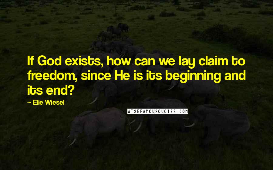 Elie Wiesel Quotes: If God exists, how can we lay claim to freedom, since He is its beginning and its end?