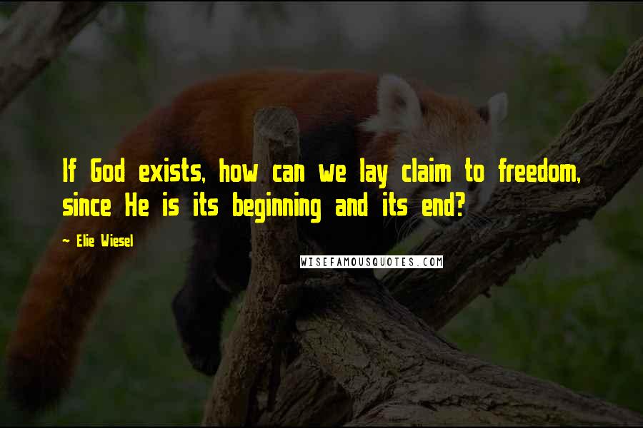 Elie Wiesel Quotes: If God exists, how can we lay claim to freedom, since He is its beginning and its end?