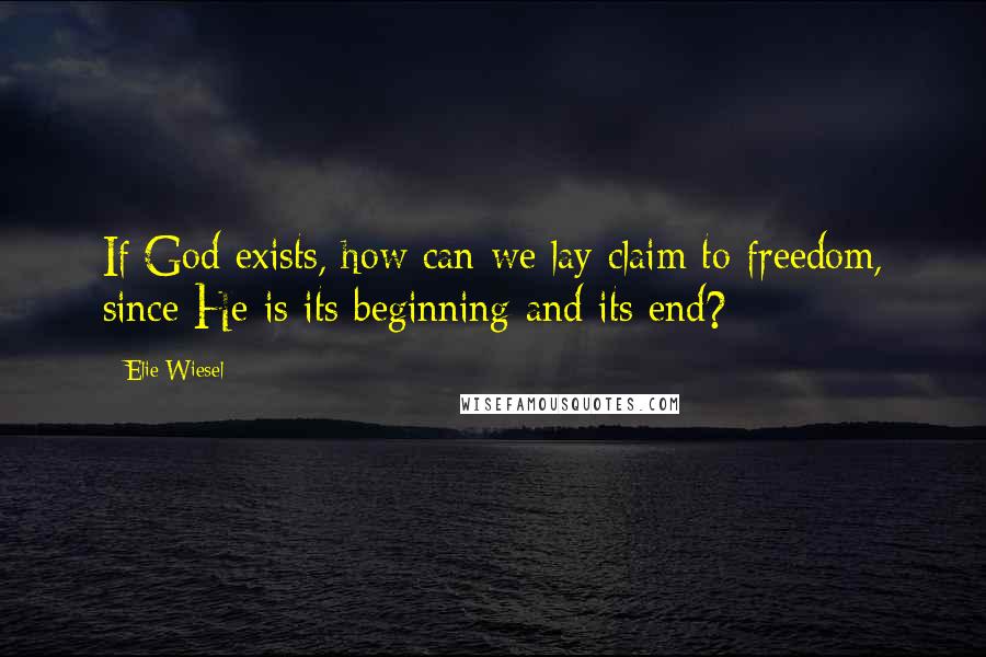 Elie Wiesel Quotes: If God exists, how can we lay claim to freedom, since He is its beginning and its end?