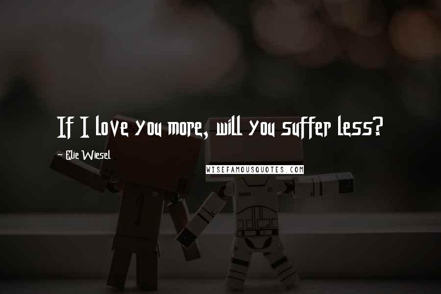 Elie Wiesel Quotes: If I love you more, will you suffer less?