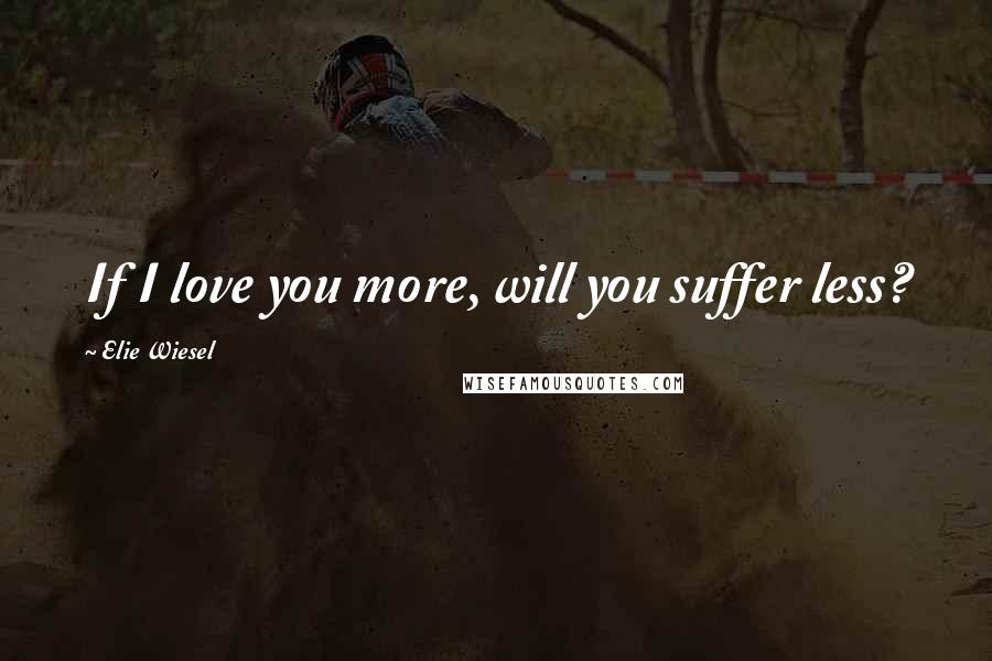 Elie Wiesel Quotes: If I love you more, will you suffer less?