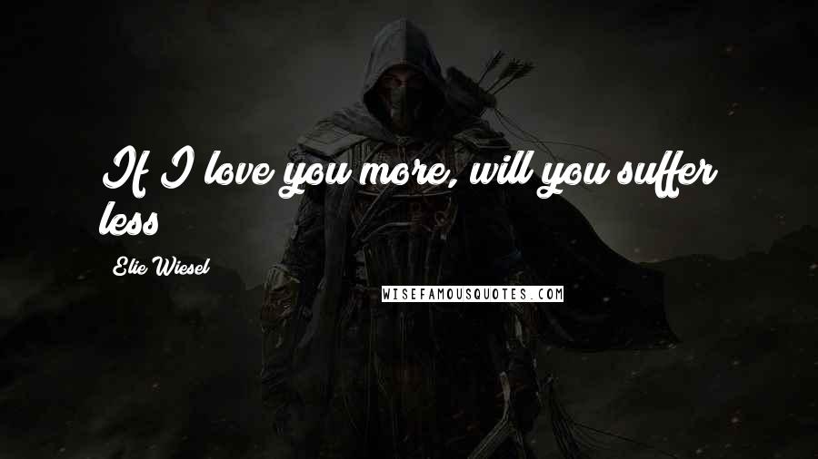 Elie Wiesel Quotes: If I love you more, will you suffer less?