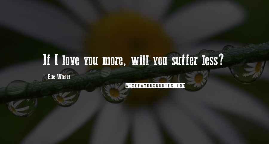 Elie Wiesel Quotes: If I love you more, will you suffer less?