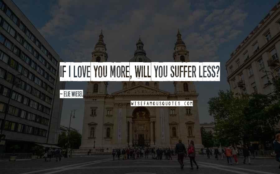 Elie Wiesel Quotes: If I love you more, will you suffer less?