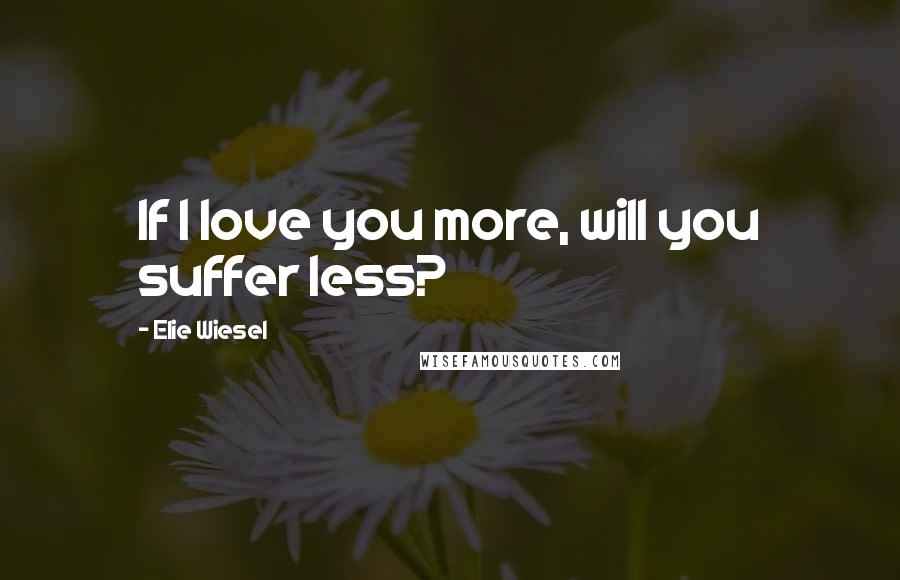 Elie Wiesel Quotes: If I love you more, will you suffer less?