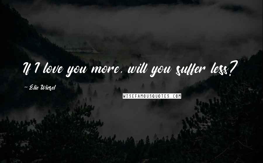 Elie Wiesel Quotes: If I love you more, will you suffer less?