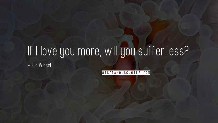 Elie Wiesel Quotes: If I love you more, will you suffer less?