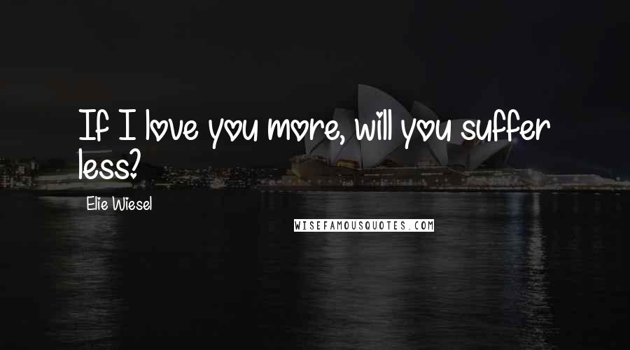 Elie Wiesel Quotes: If I love you more, will you suffer less?
