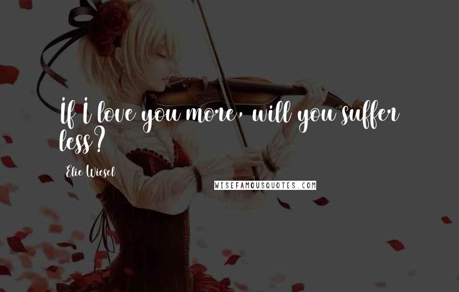 Elie Wiesel Quotes: If I love you more, will you suffer less?