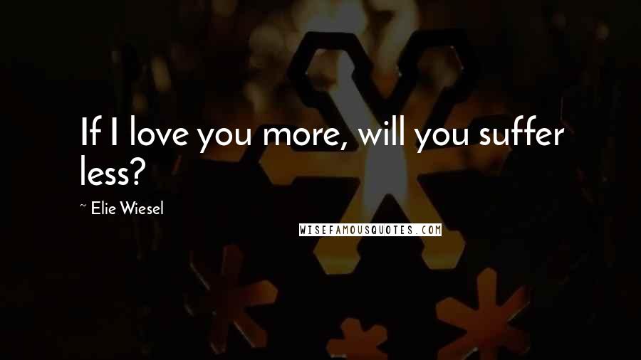 Elie Wiesel Quotes: If I love you more, will you suffer less?