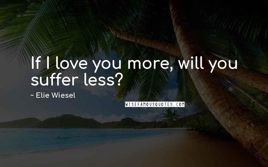 Elie Wiesel Quotes: If I love you more, will you suffer less?