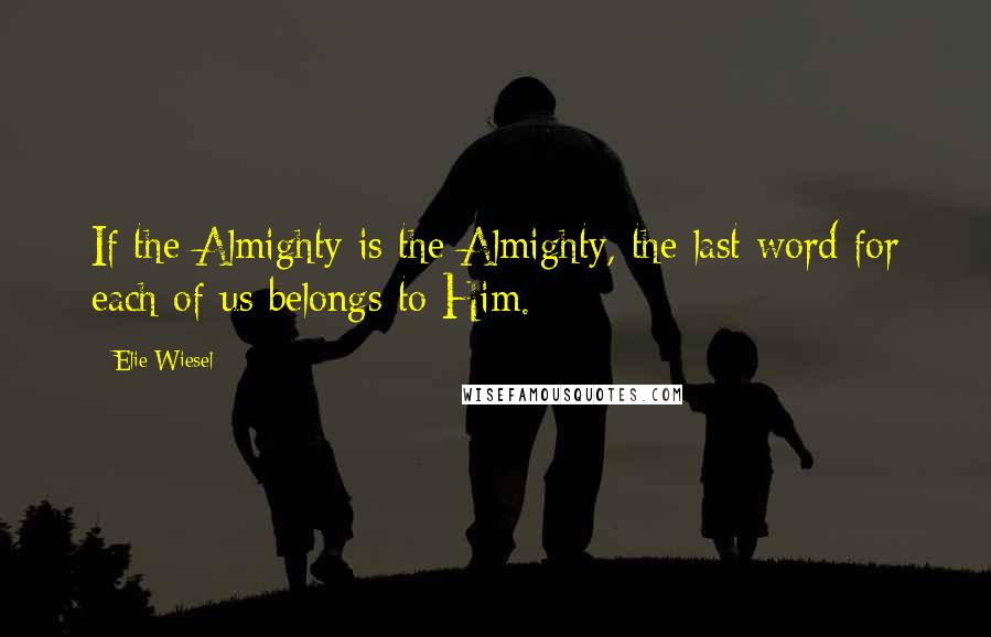 Elie Wiesel Quotes: If the Almighty is the Almighty, the last word for each of us belongs to Him.