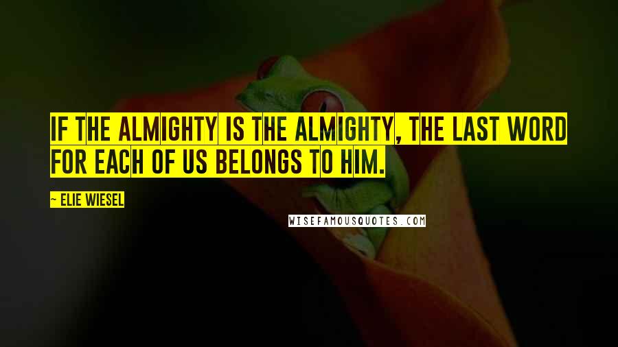 Elie Wiesel Quotes: If the Almighty is the Almighty, the last word for each of us belongs to Him.