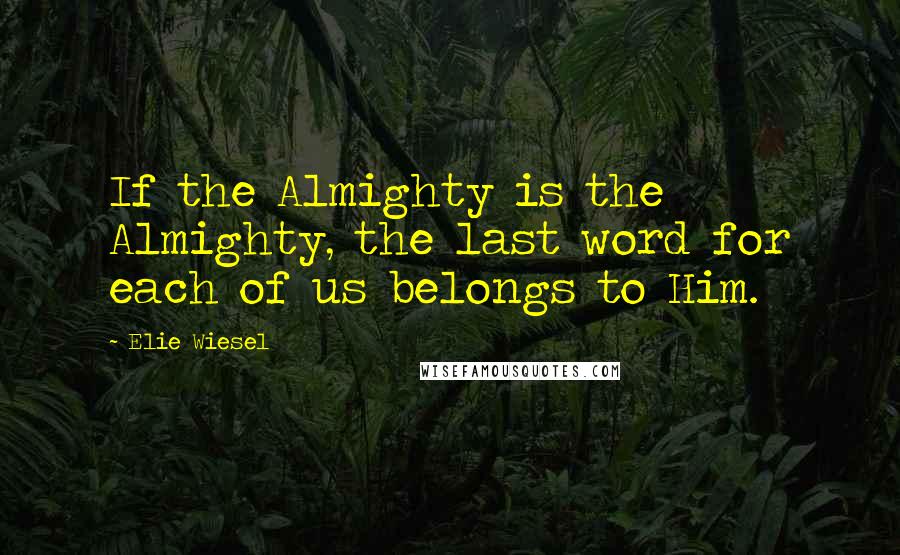 Elie Wiesel Quotes: If the Almighty is the Almighty, the last word for each of us belongs to Him.