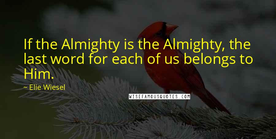Elie Wiesel Quotes: If the Almighty is the Almighty, the last word for each of us belongs to Him.