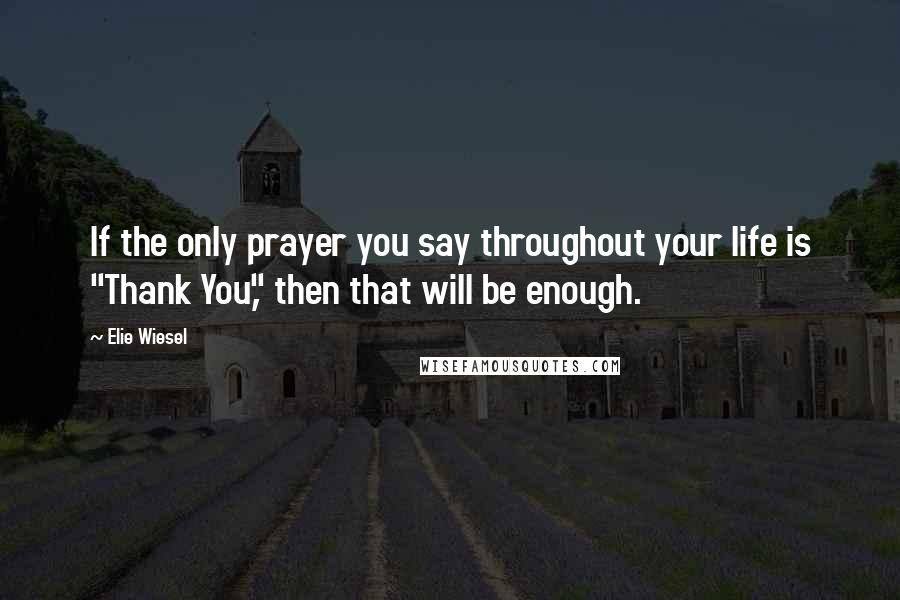 Elie Wiesel Quotes: If the only prayer you say throughout your life is "Thank You," then that will be enough.