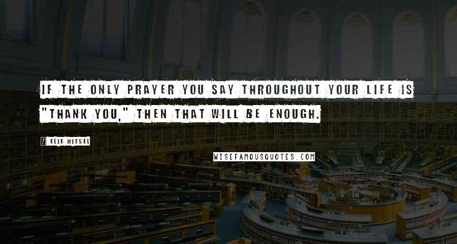 Elie Wiesel Quotes: If the only prayer you say throughout your life is "Thank You," then that will be enough.