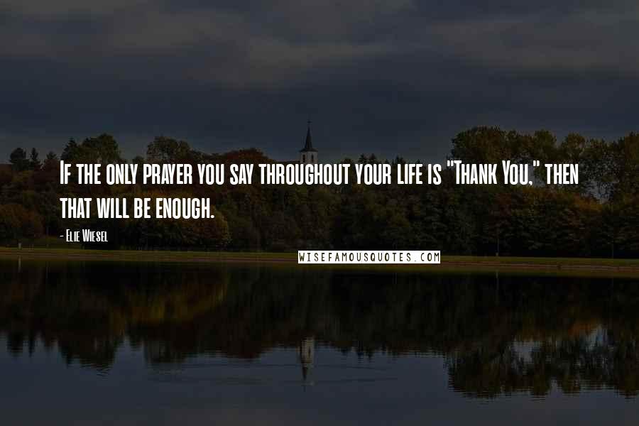 Elie Wiesel Quotes: If the only prayer you say throughout your life is "Thank You," then that will be enough.