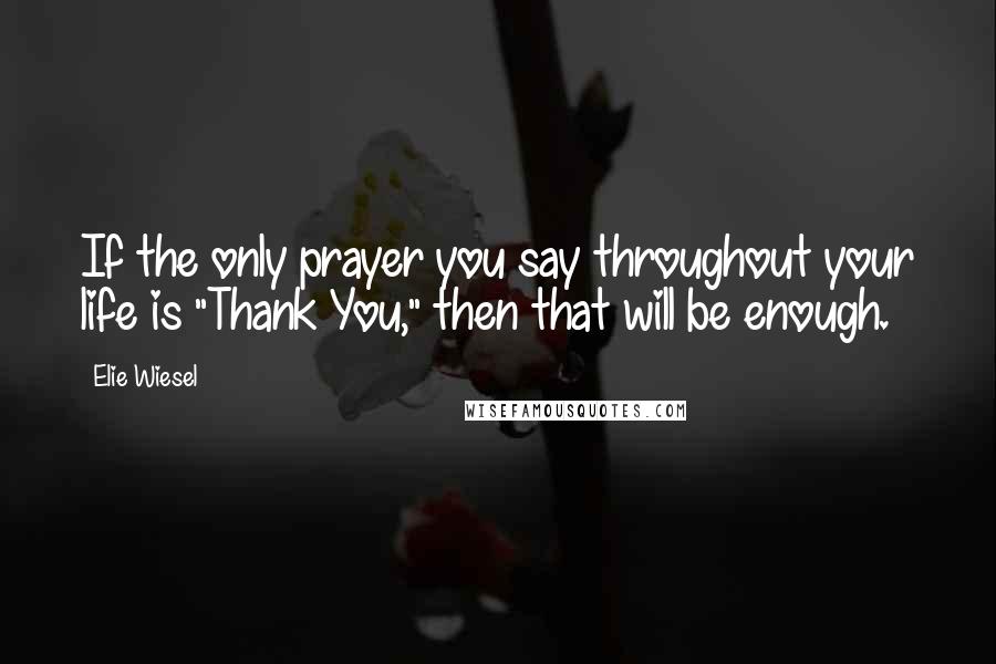 Elie Wiesel Quotes: If the only prayer you say throughout your life is "Thank You," then that will be enough.