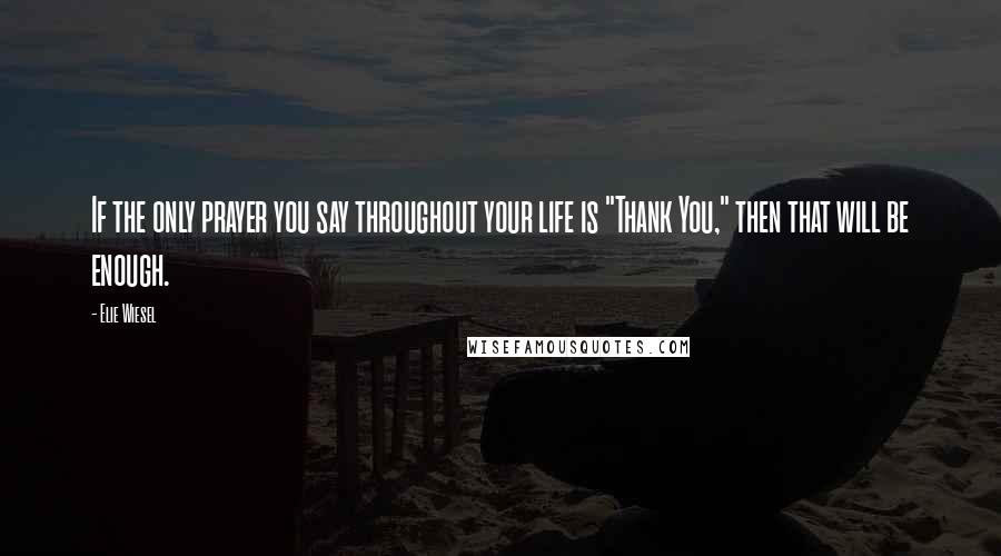 Elie Wiesel Quotes: If the only prayer you say throughout your life is "Thank You," then that will be enough.