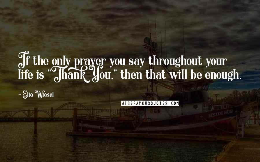 Elie Wiesel Quotes: If the only prayer you say throughout your life is "Thank You," then that will be enough.