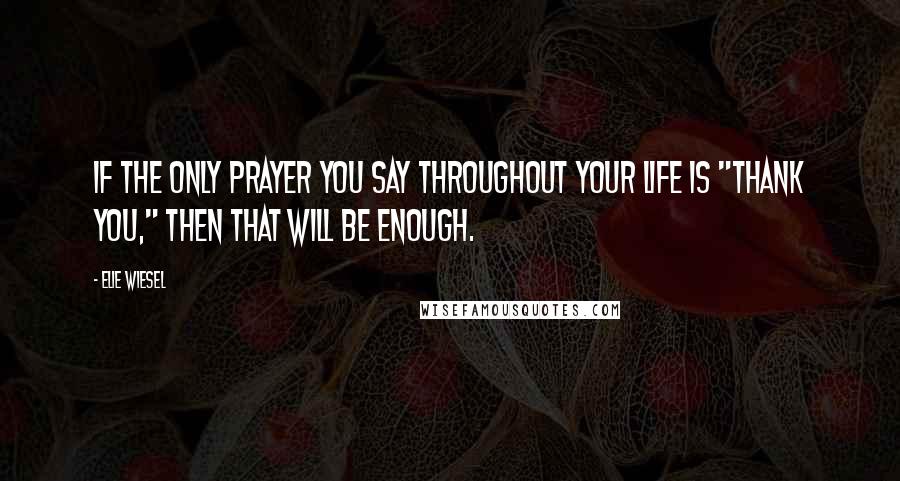 Elie Wiesel Quotes: If the only prayer you say throughout your life is "Thank You," then that will be enough.