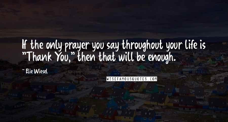 Elie Wiesel Quotes: If the only prayer you say throughout your life is "Thank You," then that will be enough.