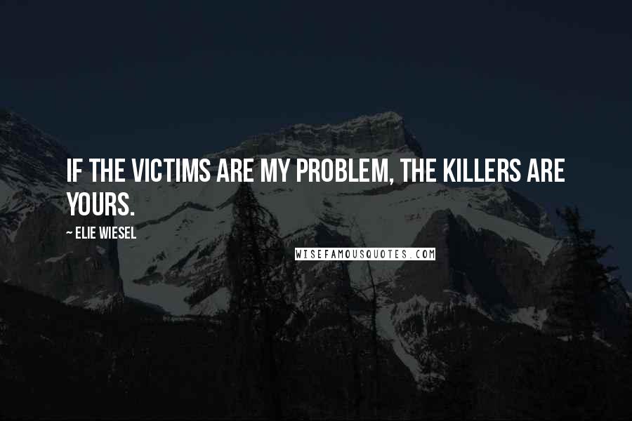 Elie Wiesel Quotes: If the victims are my problem, the killers are yours.